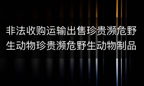 非法收购运输出售珍贵濒危野生动物珍贵濒危野生动物制品罪的构成条件有哪些