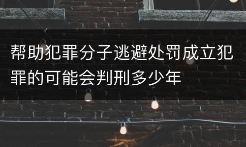 帮助犯罪分子逃避处罚成立犯罪的可能会判刑多少年