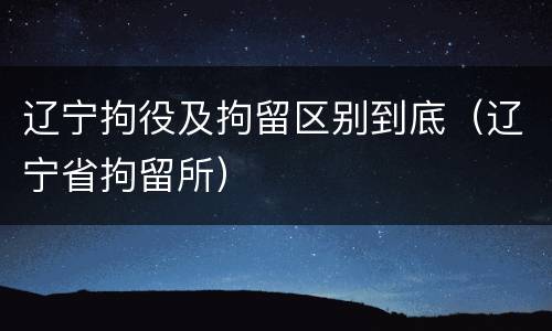 辽宁拘役及拘留区别到底（辽宁省拘留所）