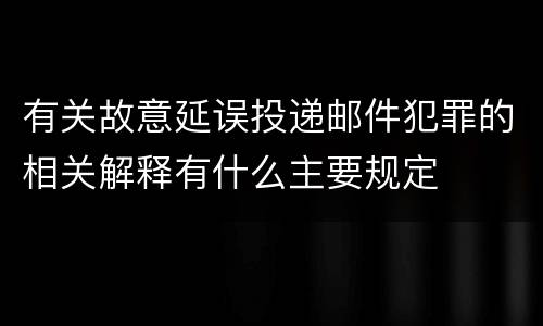有关故意延误投递邮件犯罪的相关解释有什么主要规定
