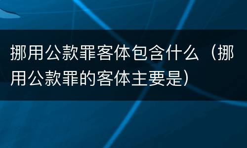挪用公款罪客体包含什么（挪用公款罪的客体主要是）