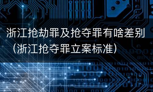 浙江抢劫罪及抢夺罪有啥差别（浙江抢夺罪立案标准）