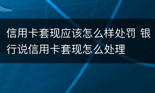 信用卡套现应该怎么样处罚 银行说信用卡套现怎么处理