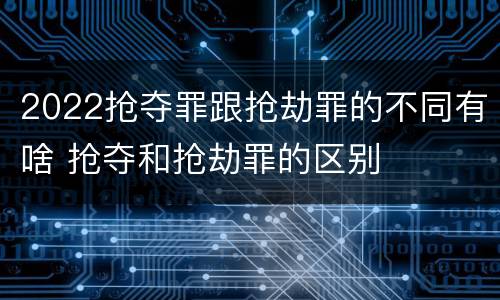 2022抢夺罪跟抢劫罪的不同有啥 抢夺和抢劫罪的区别