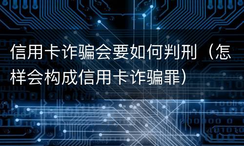 信用卡诈骗会要如何判刑（怎样会构成信用卡诈骗罪）