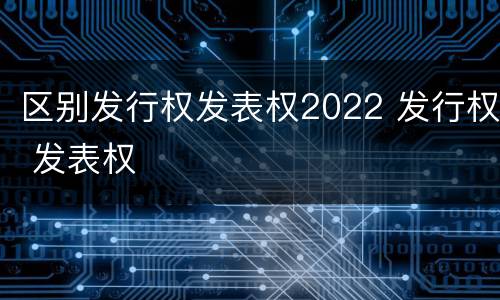 区别发行权发表权2022 发行权 发表权