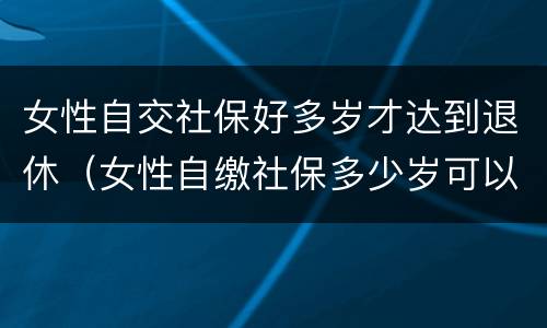 女性自交社保好多岁才达到退休（女性自缴社保多少岁可以退休?）