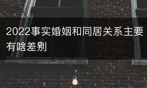 2022事实婚姻和同居关系主要有啥差别