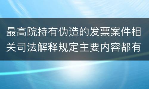 最高院持有伪造的发票案件相关司法解释规定主要内容都有哪些