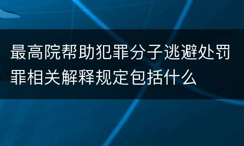 最高院帮助犯罪分子逃避处罚罪相关解释规定包括什么