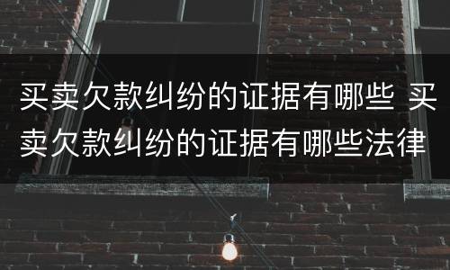 买卖欠款纠纷的证据有哪些 买卖欠款纠纷的证据有哪些法律规定