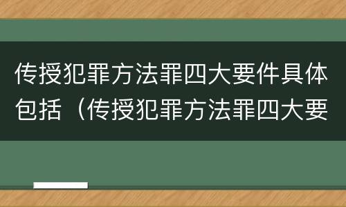传授犯罪方法罪四大要件具体包括（传授犯罪方法罪四大要件具体包括什么）
