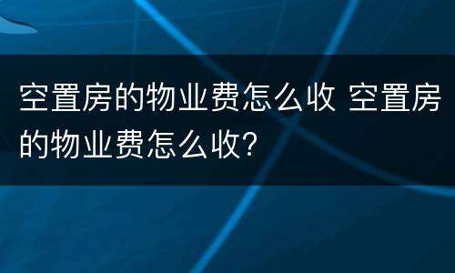 空置房的物业费怎么收 空置房的物业费怎么收?