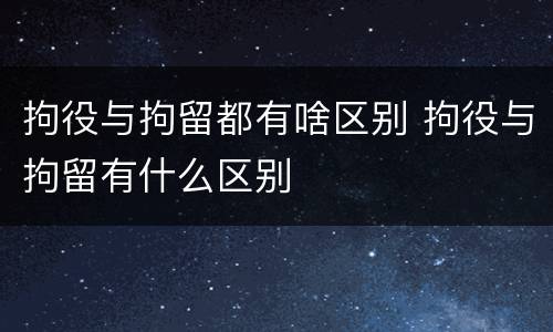拘役与拘留都有啥区别 拘役与拘留有什么区别