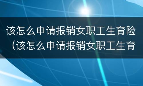 该怎么申请报销女职工生育险（该怎么申请报销女职工生育险呢）