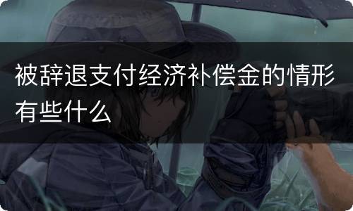 被辞退支付经济补偿金的情形有些什么