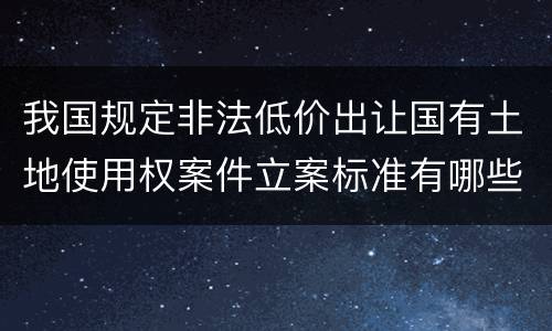 我国规定非法低价出让国有土地使用权案件立案标准有哪些规定