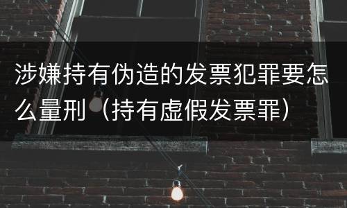 涉嫌持有伪造的发票犯罪要怎么量刑（持有虚假发票罪）