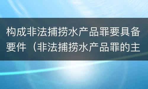 构成非法捕捞水产品罪要具备要件（非法捕捞水产品罪的主观要件）