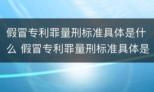 假冒专利罪量刑标准具体是什么 假冒专利罪量刑标准具体是什么意思