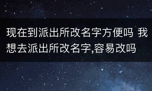 现在到派出所改名字方便吗 我想去派出所改名字,容易改吗