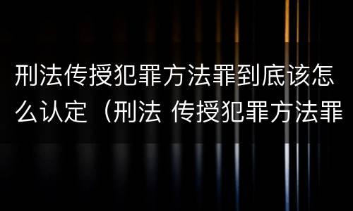 刑法传授犯罪方法罪到底该怎么认定（刑法 传授犯罪方法罪）