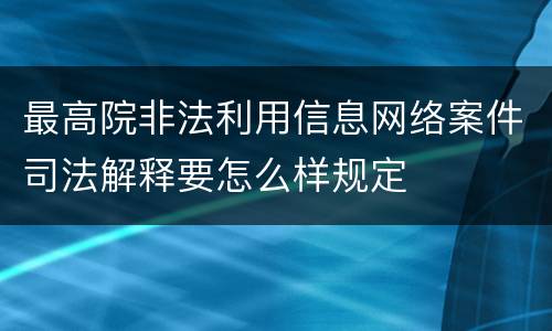 最高院非法利用信息网络案件司法解释要怎么样规定