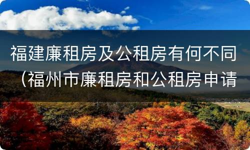 福建廉租房及公租房有何不同（福州市廉租房和公租房申请标准）