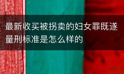 最新收买被拐卖的妇女罪既遂量刑标准是怎么样的