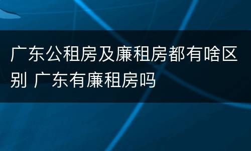 广东公租房及廉租房都有啥区别 广东有廉租房吗