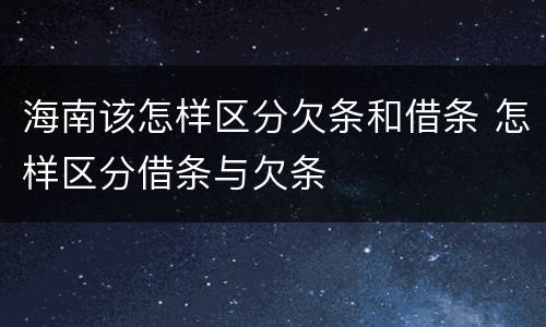 海南该怎样区分欠条和借条 怎样区分借条与欠条