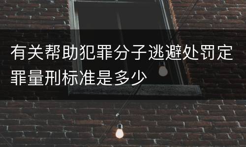 有关帮助犯罪分子逃避处罚定罪量刑标准是多少