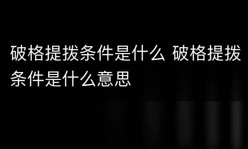 破格提拨条件是什么 破格提拨条件是什么意思