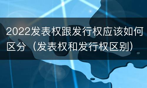 2022发表权跟发行权应该如何区分（发表权和发行权区别）