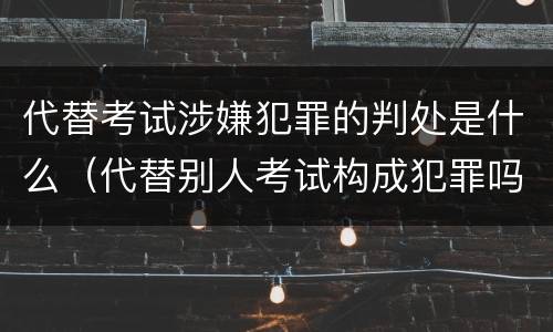 代替考试涉嫌犯罪的判处是什么（代替别人考试构成犯罪吗）