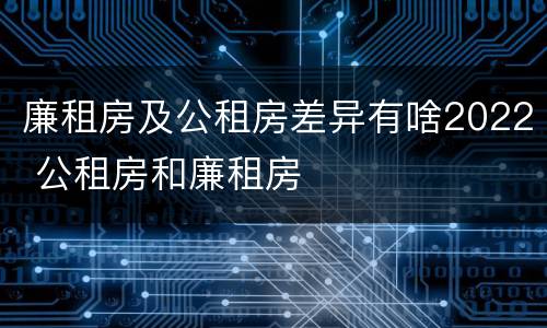 廉租房及公租房差异有啥2022 公租房和廉租房