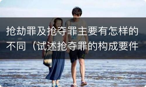 抢劫罪及抢夺罪主要有怎样的不同（试述抢夺罪的构成要件以及与抢劫罪的区别）