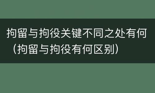 拘留与拘役关键不同之处有何（拘留与拘役有何区别）
