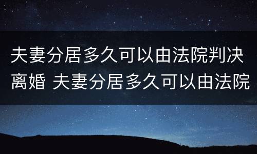 夫妻分居多久可以由法院判决离婚 夫妻分居多久可以由法院判决离婚呢