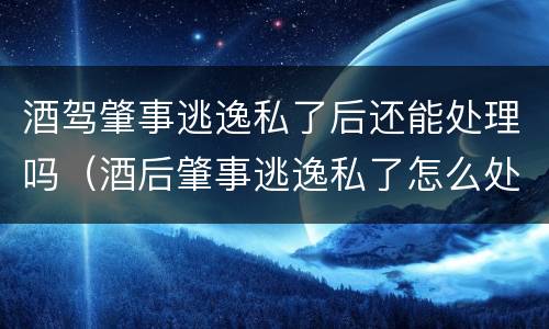 酒驾肇事逃逸私了后还能处理吗（酒后肇事逃逸私了怎么处罚）