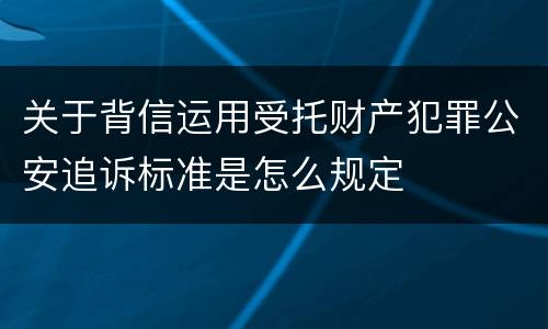关于背信运用受托财产犯罪公安追诉标准是怎么规定