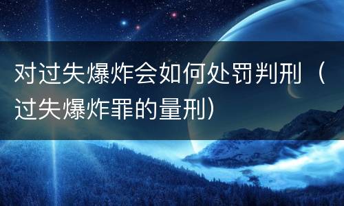 对过失爆炸会如何处罚判刑（过失爆炸罪的量刑）