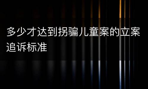 多少才达到拐骗儿童案的立案追诉标准