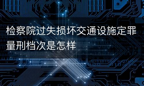 检察院过失损坏交通设施定罪量刑档次是怎样