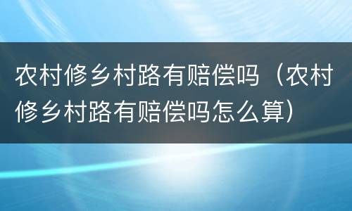 农村修乡村路有赔偿吗（农村修乡村路有赔偿吗怎么算）