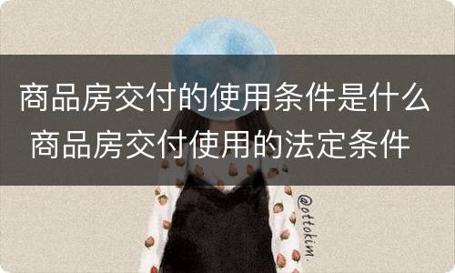 商品房交付的使用条件是什么 商品房交付使用的法定条件