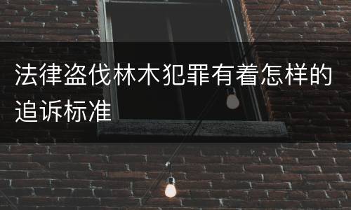 法律盗伐林木犯罪有着怎样的追诉标准
