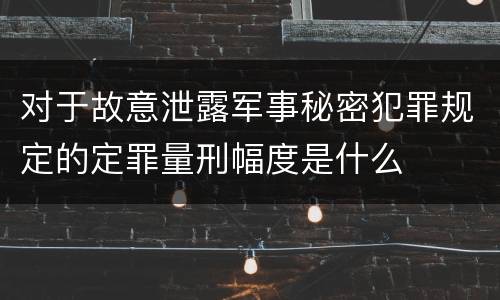 对于故意泄露军事秘密犯罪规定的定罪量刑幅度是什么