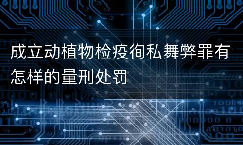 成立动植物检疫徇私舞弊罪有怎样的量刑处罚