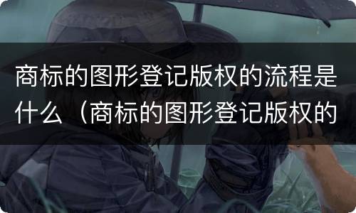 商标的图形登记版权的流程是什么（商标的图形登记版权的流程是什么呢）